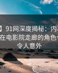 【速报】91网深度揭秘：内幕风波背后，大V在电影院走廊的角色令人震惊令人意外