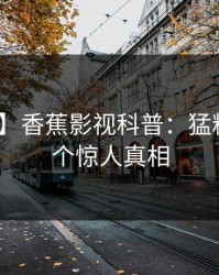 【爆料】香蕉影视科普：猛料背后10个惊人真相