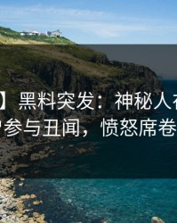 【爆料】黑料突发：神秘人在深夜被曝曾参与丑闻，愤怒席卷全网