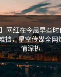 【独家】网红在今晨早些时候遭遇猛料 羞涩难挡，星空传媒全网炸锅，详情深扒