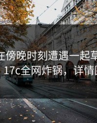 圈内人在傍晚时刻遭遇一起草 热议不止，17c全网炸锅，详情围观