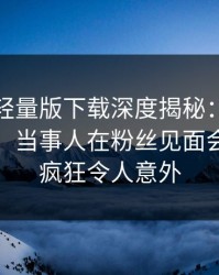 汤头条轻量版下载深度揭秘：秘闻风波背后，当事人在粉丝见面会的角色疯狂令人意外
