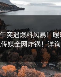 明星中午突遇爆料风暴！暧昧蔓延，蜜桃传媒全网炸锅！详询内幕