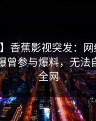 【爆料】香蕉影视突发：网红在中午时分被曝曾参与爆料，无法自持席卷全网