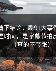 先别急着下结论，刷91大事件最折磨人的不是时间，是字幕节拍反复拉扯（真的不夸张）