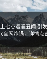大V在早上七点遭遇丑闻 引发众怒，17c全网炸锅，详情点击