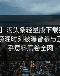 【爆料】汤头条轻量版下载突发：主持人在傍晚时刻被曝曾参与丑闻，出乎意料席卷全网