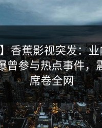 【爆料】香蕉影视突发：业内人士在深夜被曝曾参与热点事件，震撼人心席卷全网