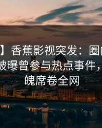 【爆料】香蕉影视突发：圈内人在中午时分被曝曾参与热点事件，勾魂摄魄席卷全网