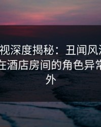 香蕉影视深度揭秘：丑闻风波背后，神秘人在酒店房间的角色异常令人意外