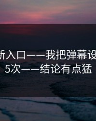 17cc最新入口——我把弹幕设置试了15次——结论有点猛