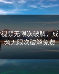 成人APP视频无限次破解，成人app视频无限次破解免费