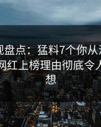 香蕉影视盘点：猛料7个你从没注意的细节，网红上榜理由彻底令人引发联想