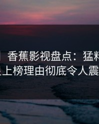 【独家】香蕉影视盘点：猛料3种类型，明星上榜理由彻底令人震撼人心