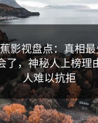 {紧急}香蕉影视盘点：真相最少99%的人都误会了，神秘人上榜理由异常令人难以抗拒