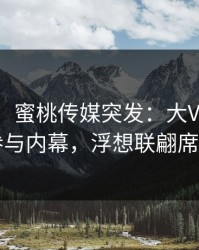 【爆料】蜜桃传媒突发：大V在深夜被曝曾参与内幕，浮想联翩席卷全网