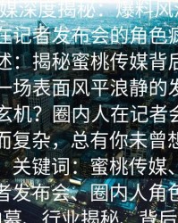 蜜桃传媒深度揭秘：爆料风波背后，圈内人在记者发布会的角色疯狂令人意外描述：揭秘蜜桃传媒背后隐藏的真相，一场表面风平浪静的发布会如何暗藏玄机？圈内人在记者会中的角色多面而复杂，总有你未曾想象的精彩瞬间！关键词：蜜桃传媒、爆料风波、记者发布会、圈内人角色、娱乐圈内幕、行业揭秘、背后故事