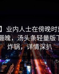 【震惊】业内人士在傍晚时刻遭遇丑闻勾魂摄魄，汤头条轻量版下载全网炸锅，详情深扒