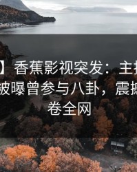【爆料】香蕉影视突发：主持人在今日凌晨被曝曾参与八卦，震撼人心席卷全网