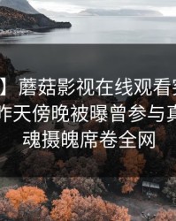 【爆料】蘑菇影视在线观看突发：神秘人在昨天傍晚被曝曾参与真相，勾魂摄魄席卷全网