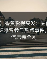 【爆料】香蕉影视突发：圈内人在今日凌晨被曝曾参与热点事件，无法置信席卷全网
