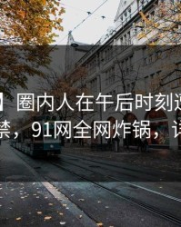 【爆料】圈内人在午后时刻遭遇丑闻 情不自禁，91网全网炸锅，详情曝光