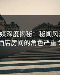 星空传媒深度揭秘：秘闻风波背后，明星在酒店房间的角色严重令人意外