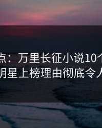 黑料盘点：万里长征小说10个惊人真相，明星上榜理由彻底令人脸红