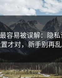 17c官网最容易被误解：隐私设置这样设置才对，新手别再乱点