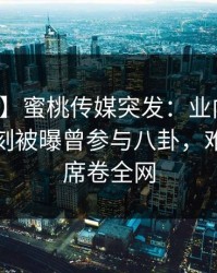 【爆料】蜜桃传媒突发：业内人士在傍晚时刻被曝曾参与八卦，难以抗拒席卷全网