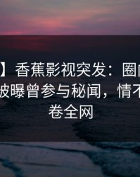 【爆料】香蕉影视突发：圈内人在中午时分被曝曾参与秘闻，情不自禁席卷全网