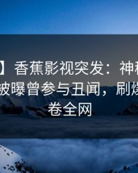 【爆料】香蕉影视突发：神秘人在今日凌晨被曝曾参与丑闻，刷爆评论席卷全网