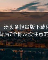 【紧急】汤头条轻量版下载科普：toutiao背后7个你从没注意的细节