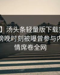 【爆料】汤头条轻量版下载突发：神秘人在傍晚时刻被曝曾参与内幕，动情席卷全网