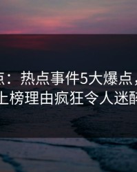 黑料盘点：热点事件5大爆点，圈内人上榜理由疯狂令人迷醉