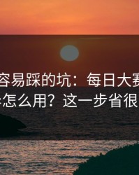 新手最容易踩的坑：每日大赛的App差异怎么用？这一步省很多事