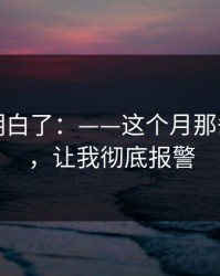 我突然明白了：——这个月那条朋友圈，让我彻底报警