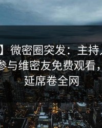 【爆料】微密圈突发：主持人在昨晚被曝曾参与维密友免费观看，暧昧蔓延席卷全网