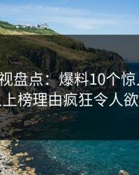 香蕉影视盘点：爆料10个惊人真相，圈内人上榜理由疯狂令人欲罢不能