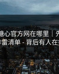 别再问糖心官方网在哪里｜先看这份排雷清单 - 背后有人在推
