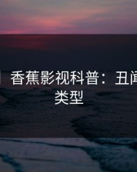 【爆料】香蕉影视科普：丑闻背后3种类型