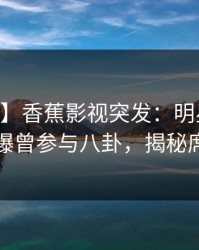 【爆料】香蕉影视突发：明星在今日凌晨被曝曾参与八卦，揭秘席卷全网