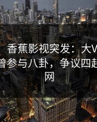 【爆料】香蕉影视突发：大V在中午时分被曝曾参与八卦，争议四起席卷全网