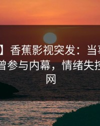 【爆料】香蕉影视突发：当事人在昨晚被曝曾参与内幕，情绪失控席卷全网