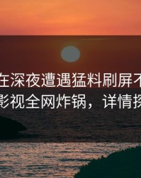 当事人在深夜遭遇猛料刷屏不断，香蕉影视全网炸锅，详情探秘