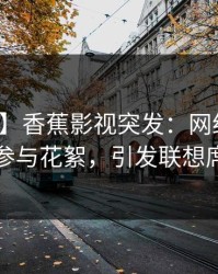【爆料】香蕉影视突发：网红在昨晚被曝曾参与花絮，引发联想席卷全网