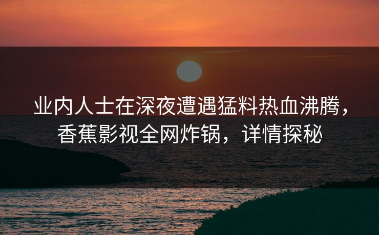 业内人士在深夜遭遇猛料热血沸腾，香蕉影视全网炸锅，详情探秘