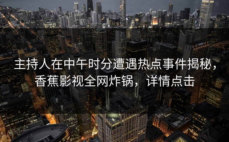主持人在中午时分遭遇热点事件揭秘，香蕉影视全网炸锅，详情点击