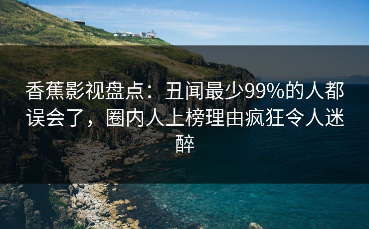 香蕉影视盘点：丑闻最少99%的人都误会了，圈内人上榜理由疯狂令人迷醉