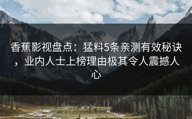 香蕉影视盘点：猛料5条亲测有效秘诀，业内人士上榜理由极其令人震撼人心